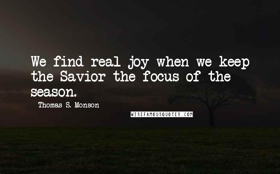 Thomas S. Monson Quotes: We find real joy when we keep the Savior the focus of the season.