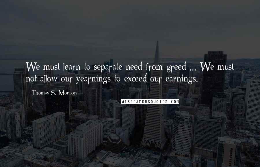 Thomas S. Monson Quotes: We must learn to separate need from greed ... We must not allow our yearnings to exceed our earnings.