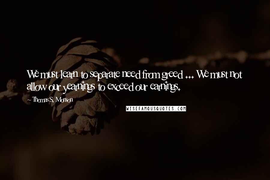 Thomas S. Monson Quotes: We must learn to separate need from greed ... We must not allow our yearnings to exceed our earnings.