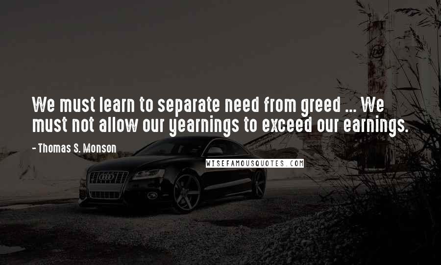 Thomas S. Monson Quotes: We must learn to separate need from greed ... We must not allow our yearnings to exceed our earnings.