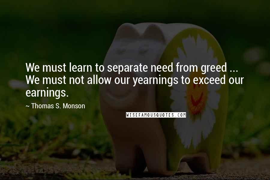 Thomas S. Monson Quotes: We must learn to separate need from greed ... We must not allow our yearnings to exceed our earnings.