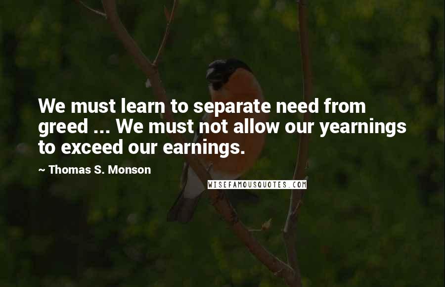 Thomas S. Monson Quotes: We must learn to separate need from greed ... We must not allow our yearnings to exceed our earnings.