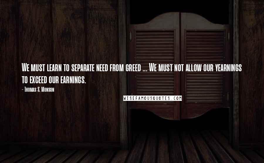 Thomas S. Monson Quotes: We must learn to separate need from greed ... We must not allow our yearnings to exceed our earnings.