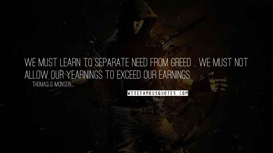 Thomas S. Monson Quotes: We must learn to separate need from greed ... We must not allow our yearnings to exceed our earnings.