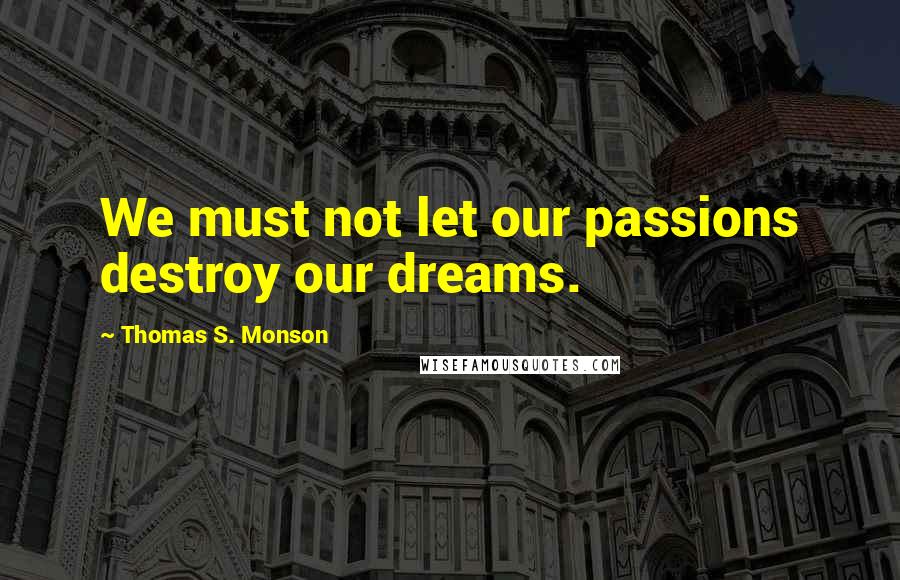 Thomas S. Monson Quotes: We must not let our passions destroy our dreams.