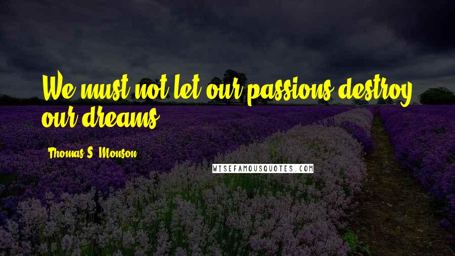 Thomas S. Monson Quotes: We must not let our passions destroy our dreams.