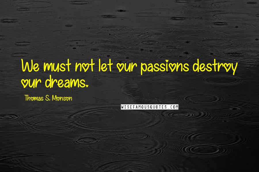 Thomas S. Monson Quotes: We must not let our passions destroy our dreams.