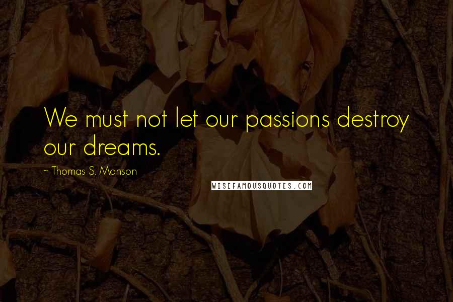 Thomas S. Monson Quotes: We must not let our passions destroy our dreams.