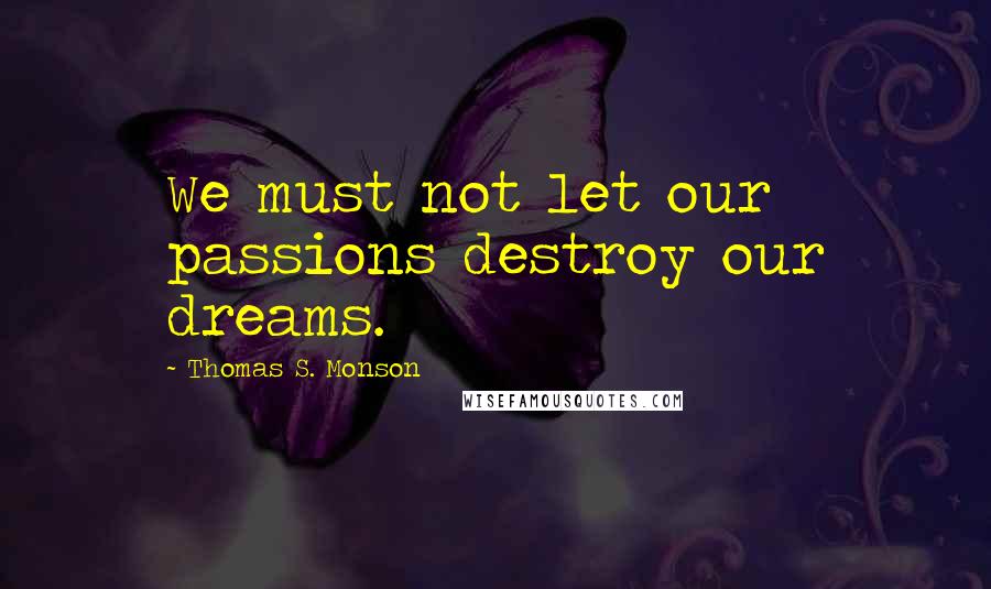 Thomas S. Monson Quotes: We must not let our passions destroy our dreams.