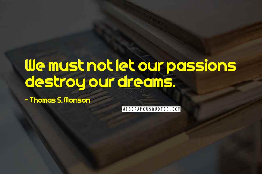 Thomas S. Monson Quotes: We must not let our passions destroy our dreams.