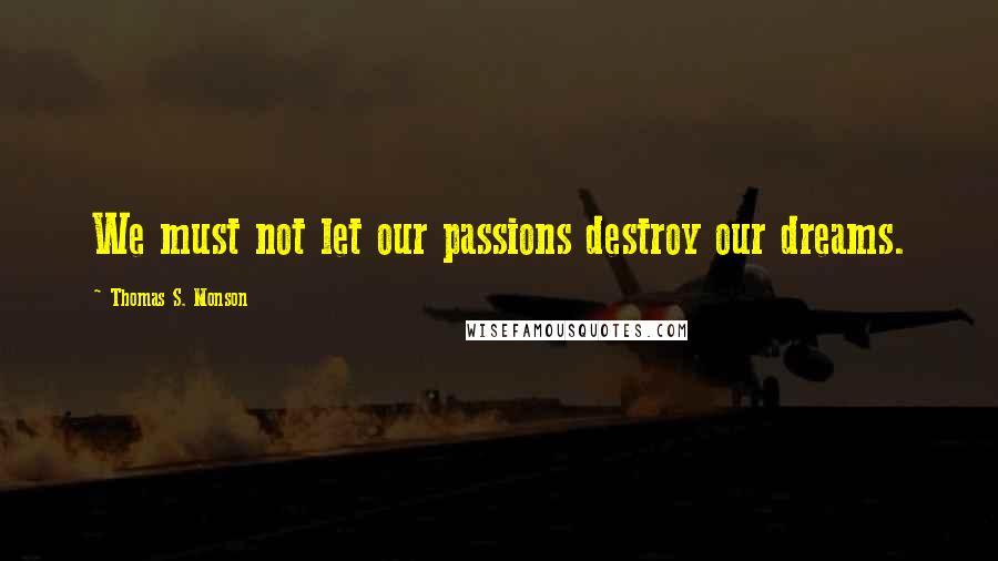 Thomas S. Monson Quotes: We must not let our passions destroy our dreams.