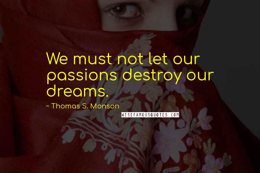 Thomas S. Monson Quotes: We must not let our passions destroy our dreams.