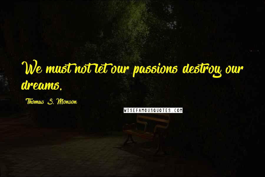 Thomas S. Monson Quotes: We must not let our passions destroy our dreams.