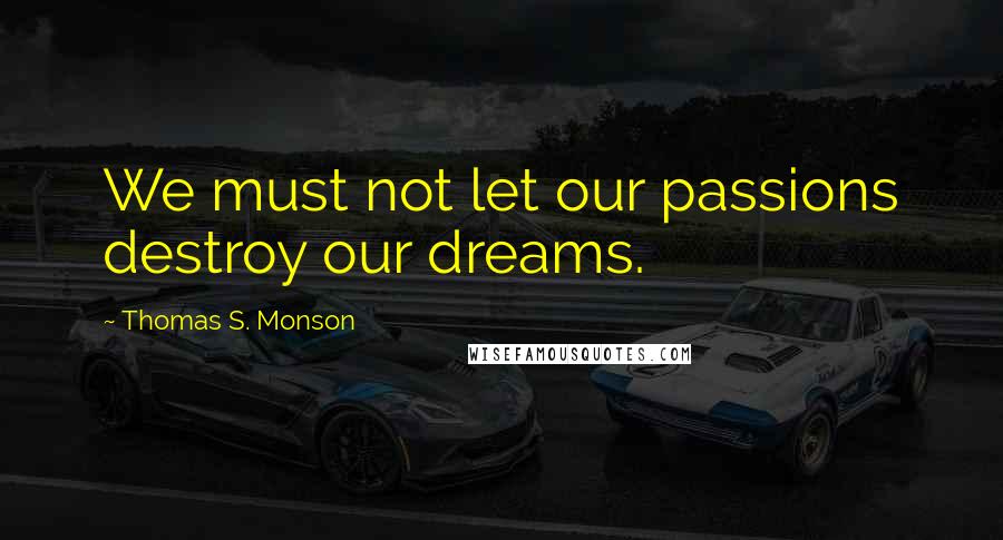 Thomas S. Monson Quotes: We must not let our passions destroy our dreams.