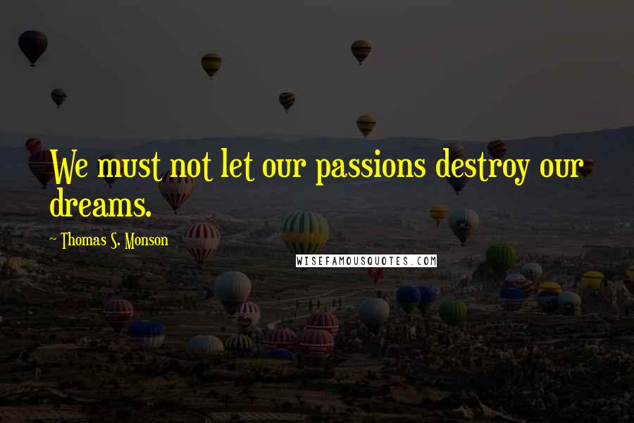 Thomas S. Monson Quotes: We must not let our passions destroy our dreams.