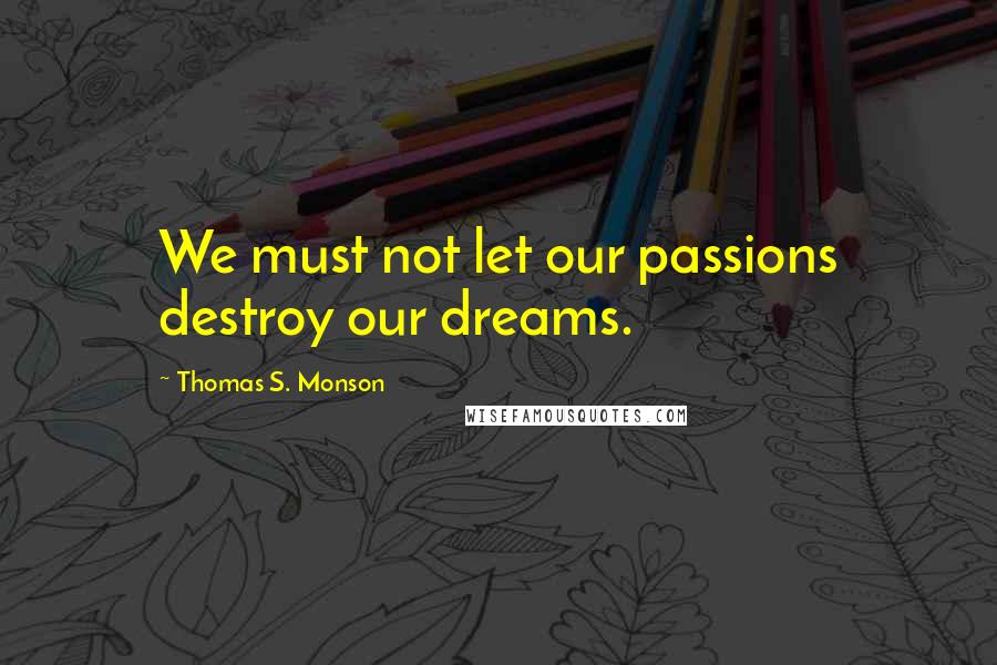 Thomas S. Monson Quotes: We must not let our passions destroy our dreams.