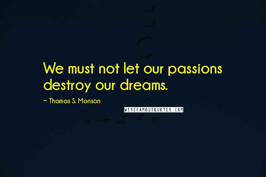 Thomas S. Monson Quotes: We must not let our passions destroy our dreams.