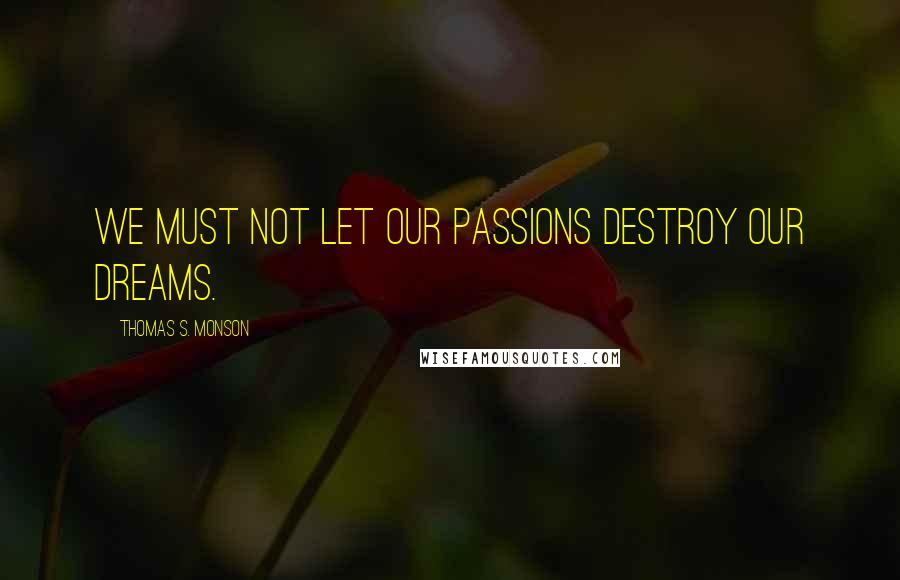 Thomas S. Monson Quotes: We must not let our passions destroy our dreams.