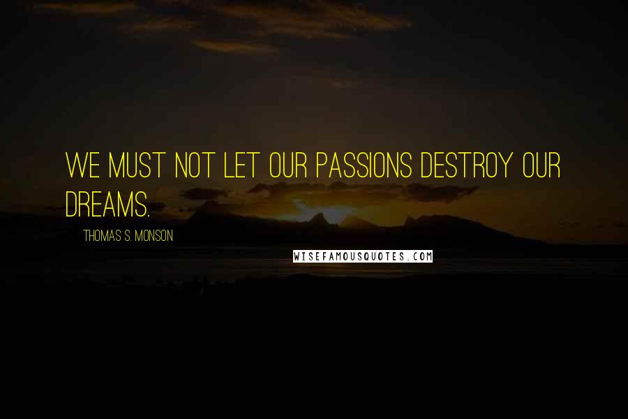 Thomas S. Monson Quotes: We must not let our passions destroy our dreams.