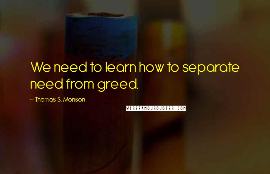 Thomas S. Monson Quotes: We need to learn how to separate need from greed.
