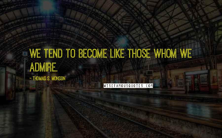 Thomas S. Monson Quotes: We tend to become like those whom we admire.