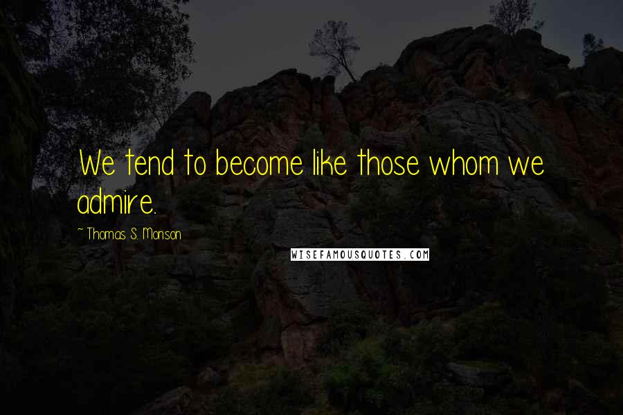 Thomas S. Monson Quotes: We tend to become like those whom we admire.