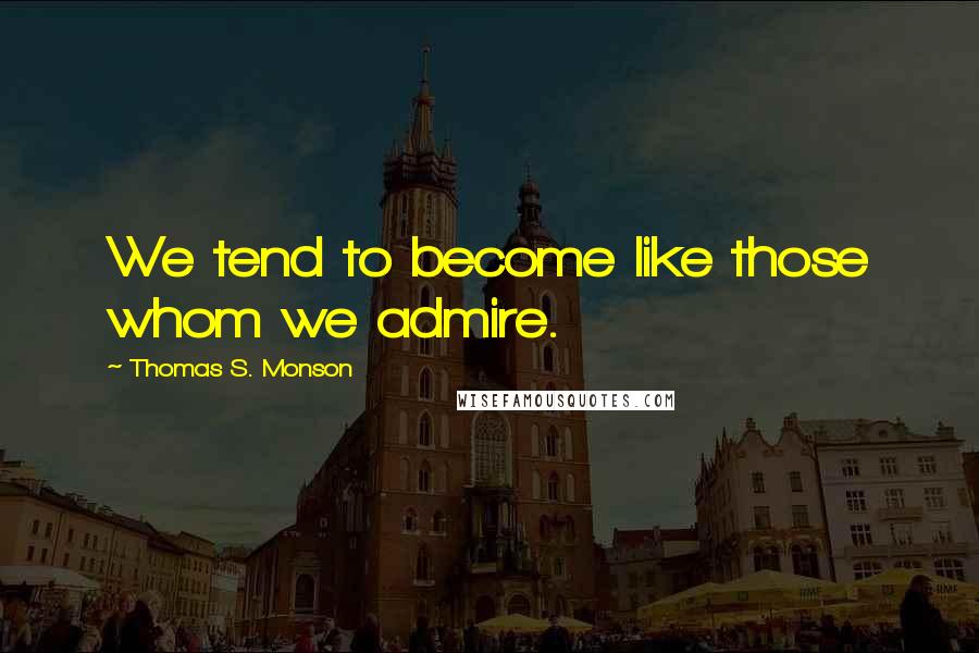 Thomas S. Monson Quotes: We tend to become like those whom we admire.