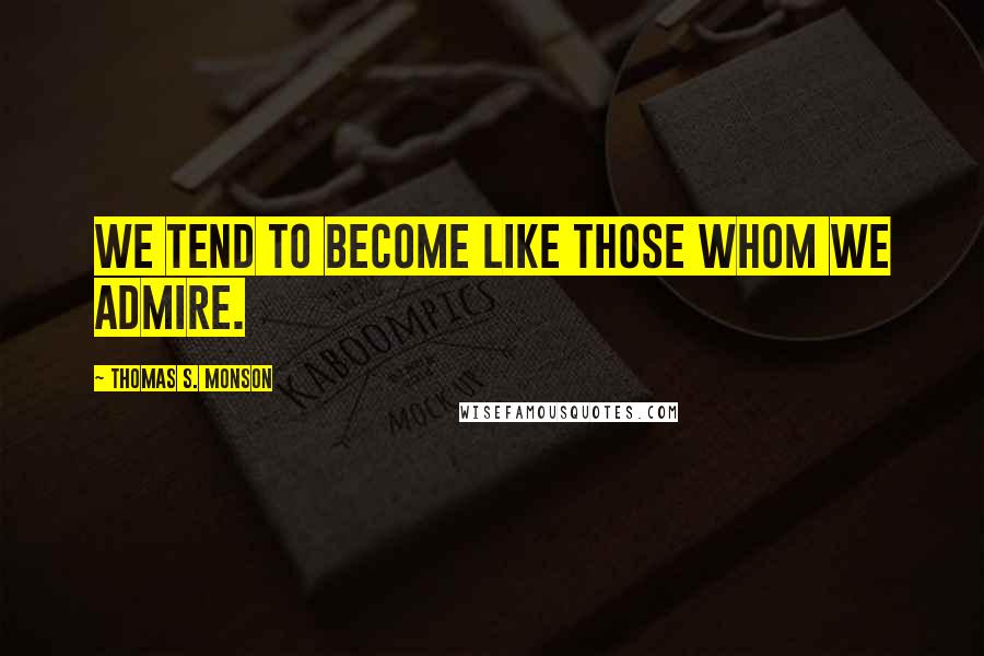 Thomas S. Monson Quotes: We tend to become like those whom we admire.