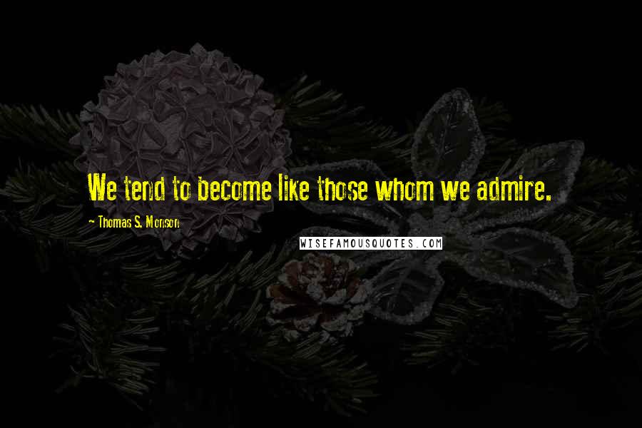 Thomas S. Monson Quotes: We tend to become like those whom we admire.