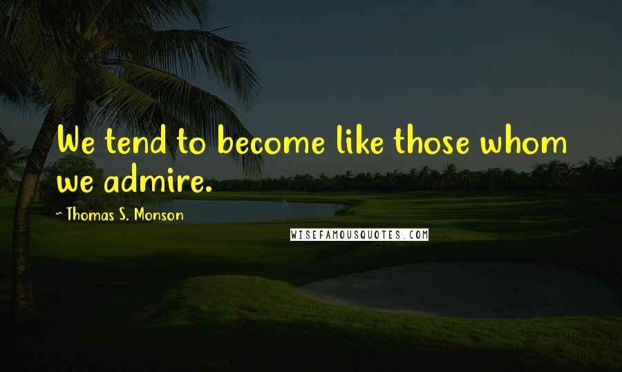 Thomas S. Monson Quotes: We tend to become like those whom we admire.