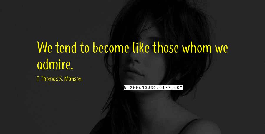 Thomas S. Monson Quotes: We tend to become like those whom we admire.