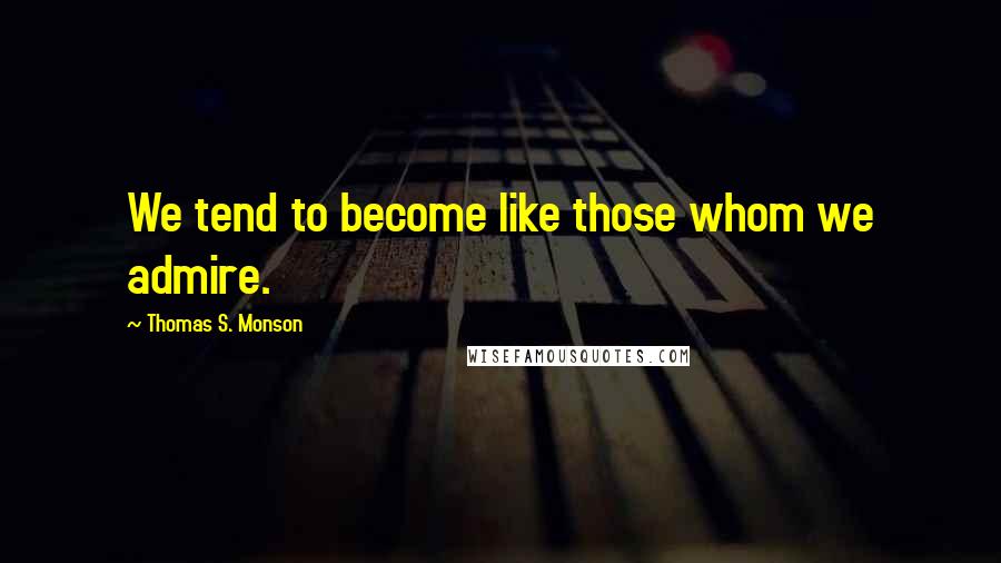 Thomas S. Monson Quotes: We tend to become like those whom we admire.