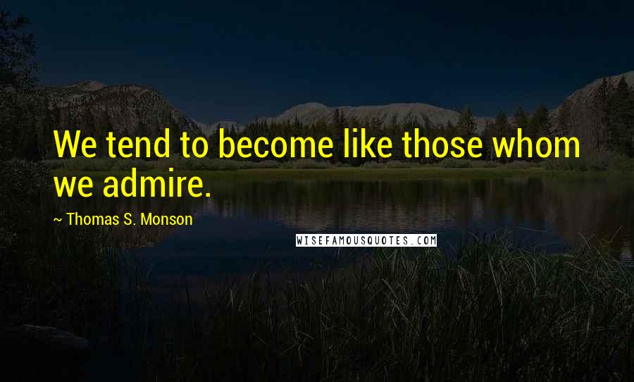 Thomas S. Monson Quotes: We tend to become like those whom we admire.