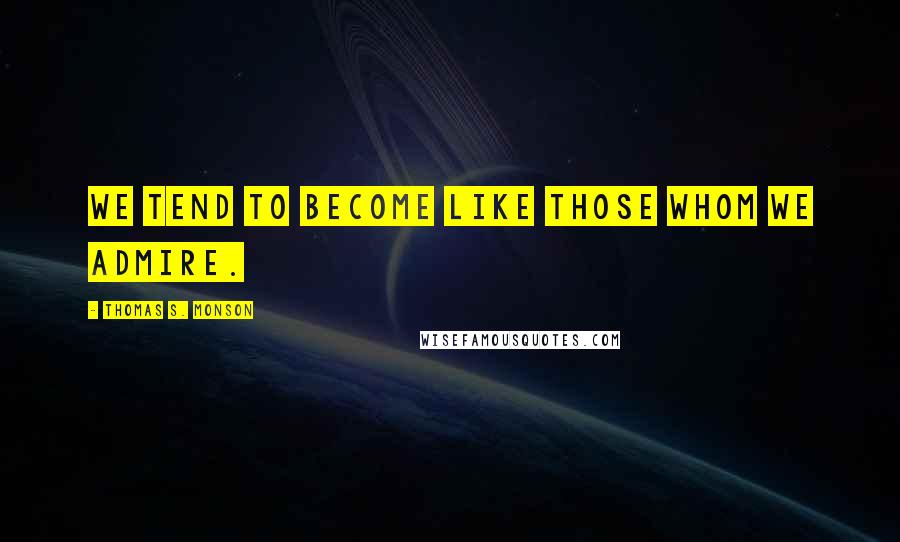 Thomas S. Monson Quotes: We tend to become like those whom we admire.