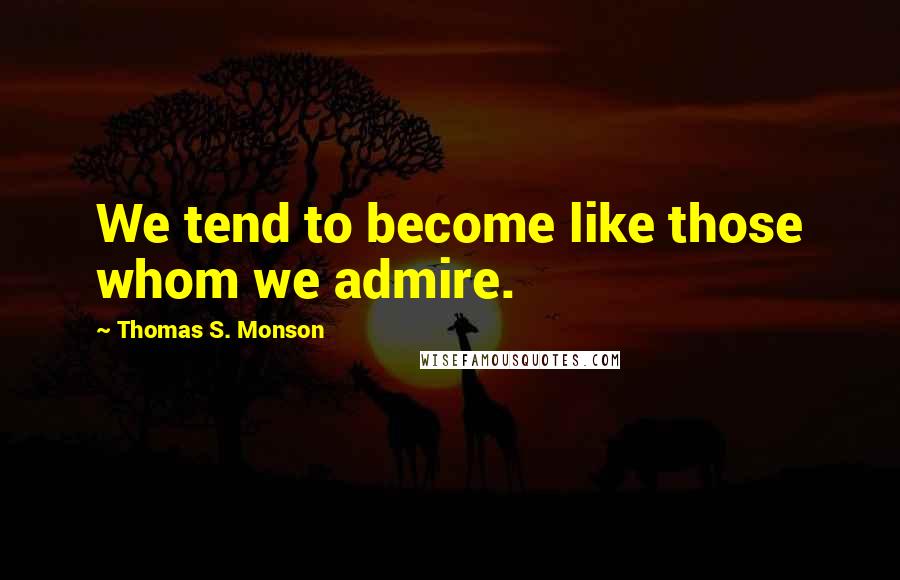 Thomas S. Monson Quotes: We tend to become like those whom we admire.