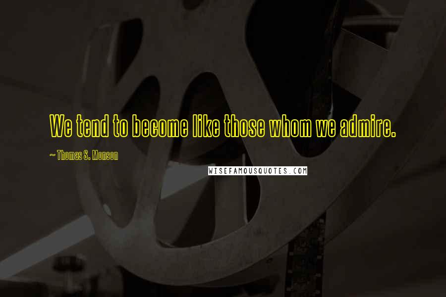 Thomas S. Monson Quotes: We tend to become like those whom we admire.