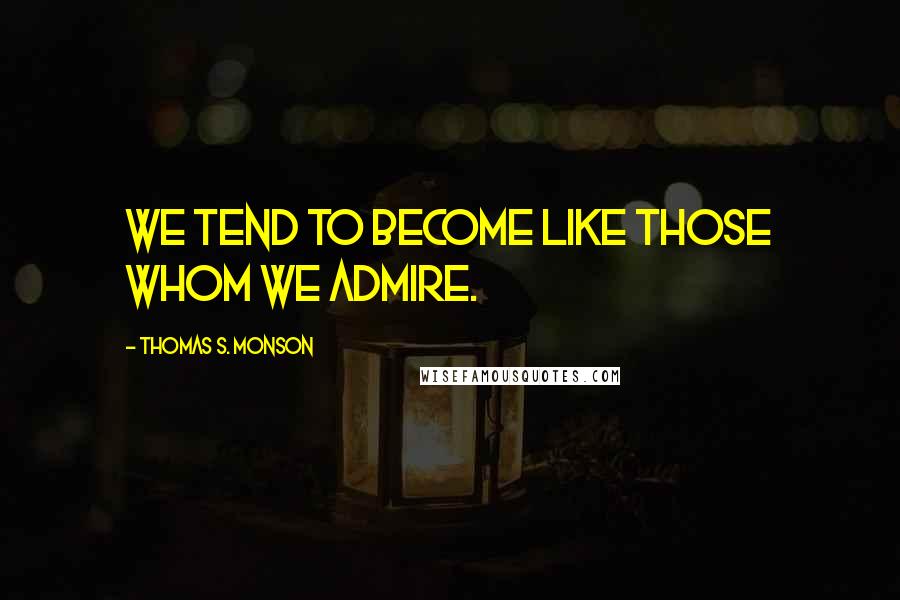 Thomas S. Monson Quotes: We tend to become like those whom we admire.