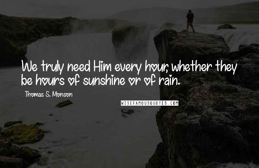 Thomas S. Monson Quotes: We truly need Him every hour, whether they be hours of sunshine or of rain.