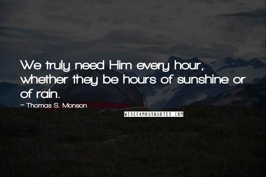 Thomas S. Monson Quotes: We truly need Him every hour, whether they be hours of sunshine or of rain.