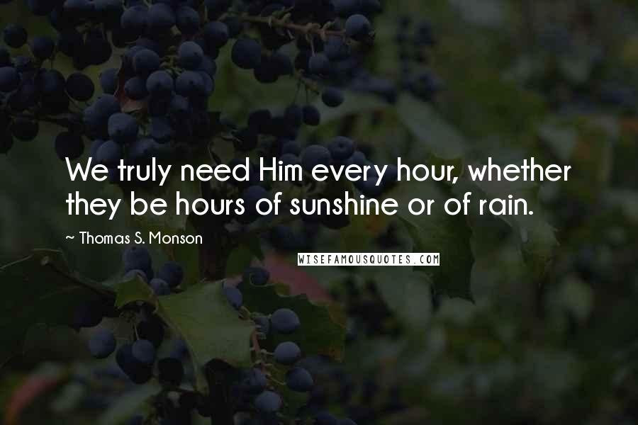 Thomas S. Monson Quotes: We truly need Him every hour, whether they be hours of sunshine or of rain.