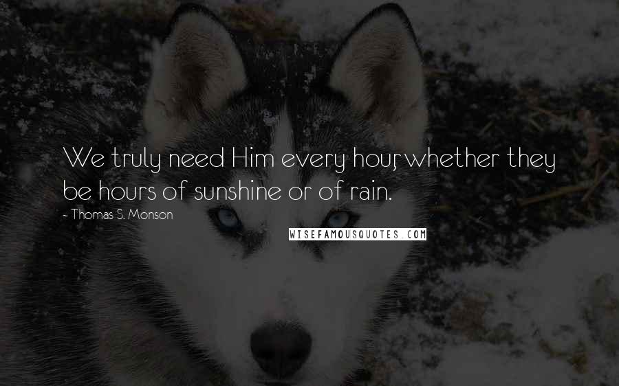 Thomas S. Monson Quotes: We truly need Him every hour, whether they be hours of sunshine or of rain.