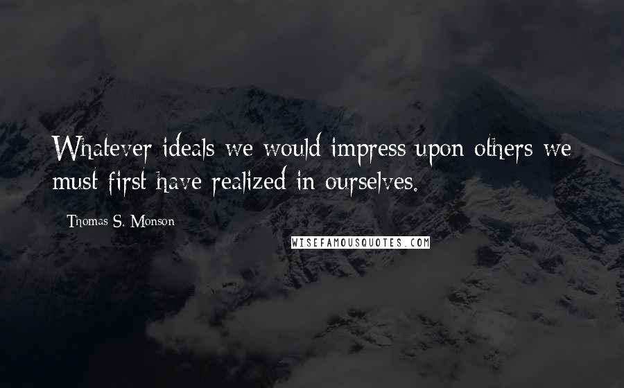 Thomas S. Monson Quotes: Whatever ideals we would impress upon others we must first have realized in ourselves.