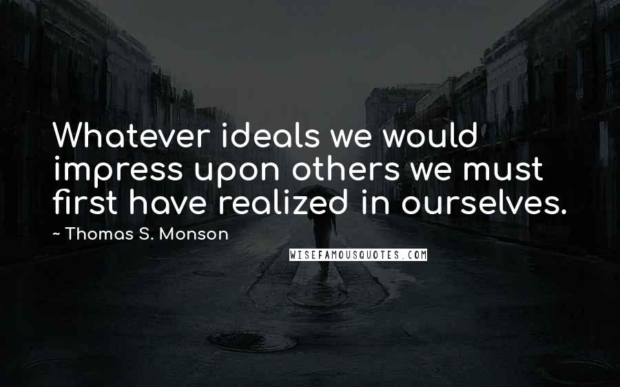 Thomas S. Monson Quotes: Whatever ideals we would impress upon others we must first have realized in ourselves.