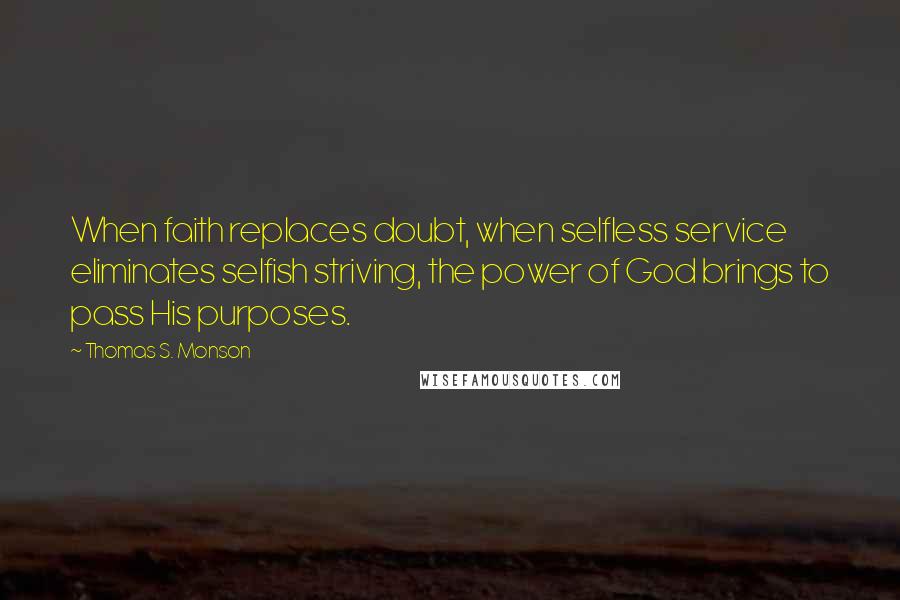 Thomas S. Monson Quotes: When faith replaces doubt, when selfless service eliminates selfish striving, the power of God brings to pass His purposes.