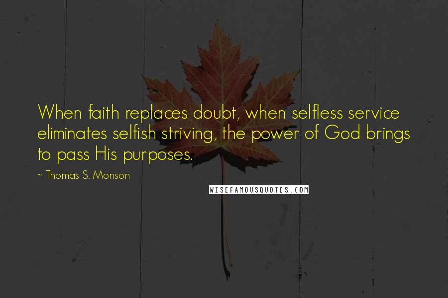 Thomas S. Monson Quotes: When faith replaces doubt, when selfless service eliminates selfish striving, the power of God brings to pass His purposes.