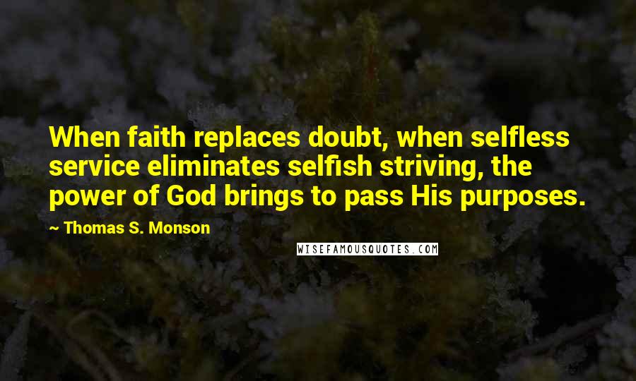 Thomas S. Monson Quotes: When faith replaces doubt, when selfless service eliminates selfish striving, the power of God brings to pass His purposes.