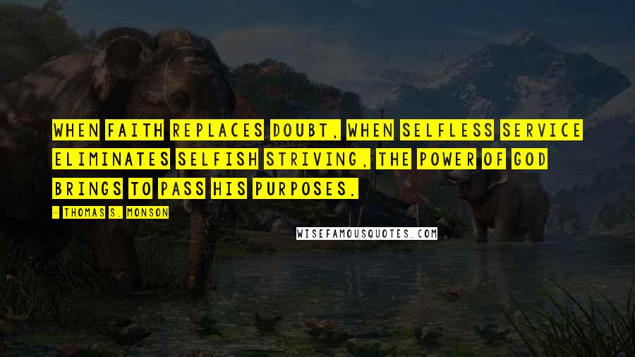 Thomas S. Monson Quotes: When faith replaces doubt, when selfless service eliminates selfish striving, the power of God brings to pass His purposes.