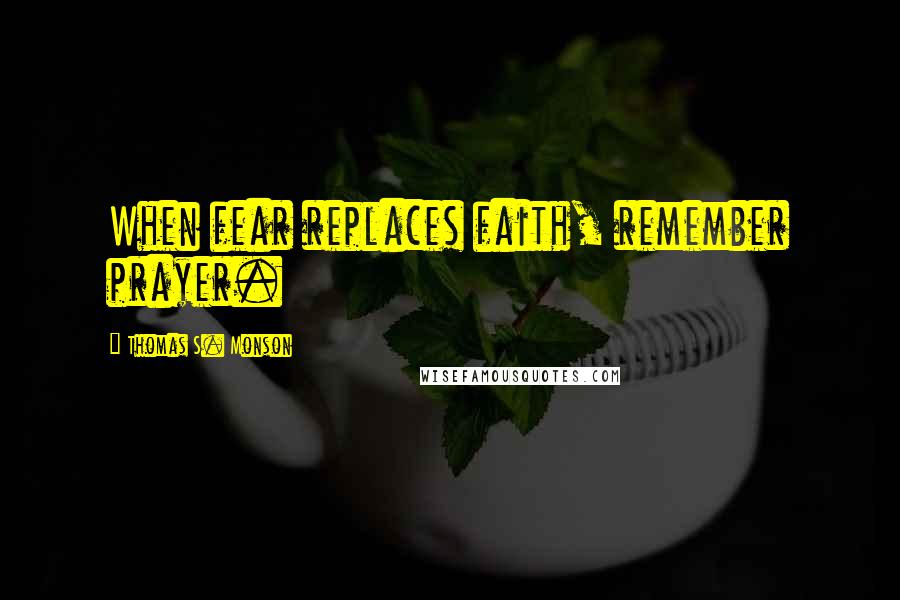 Thomas S. Monson Quotes: When fear replaces faith, remember prayer.