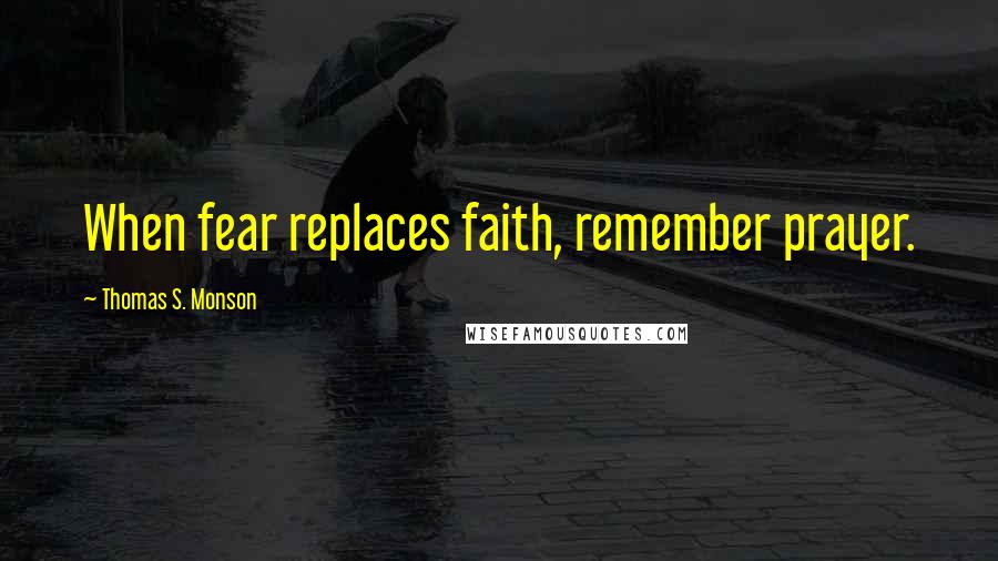 Thomas S. Monson Quotes: When fear replaces faith, remember prayer.