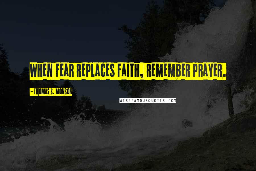 Thomas S. Monson Quotes: When fear replaces faith, remember prayer.